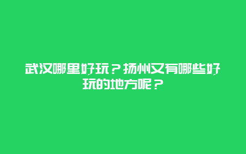 武汉哪里好玩？扬州又有哪些好玩的地方呢？