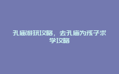 孔庙游玩攻略，去孔庙为孩子求学攻略