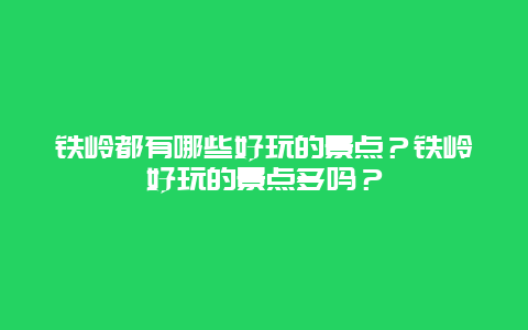 铁岭都有哪些好玩的景点？铁岭好玩的景点多吗？
