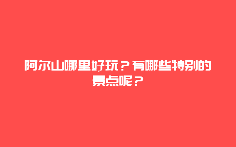 阿尔山哪里好玩？有哪些特别的景点呢？