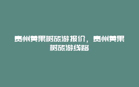 贵州黄果树旅游报价，贵州黄果树旅游线路