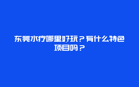 东莞水疗哪里好玩？有什么特色项目吗？