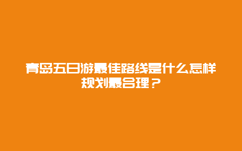 青岛五日游最佳路线是什么怎样规划最合理？