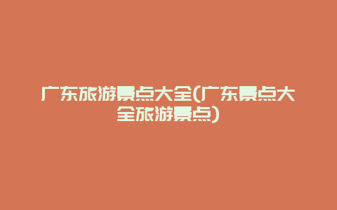 广东旅游景点大全(广东景点大全旅游景点)
