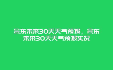 会东未来30天天气预报，会东未来30天天气预报实况