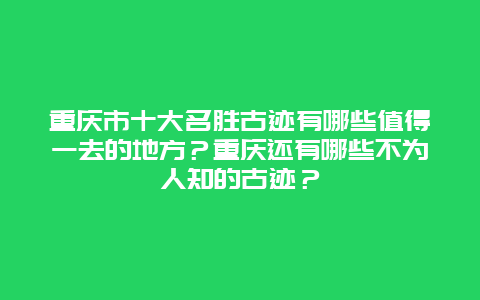 重庆市十大名胜古迹有哪些值得一去的地方？重庆还有哪些不为人知的古迹？