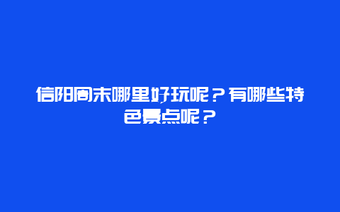 信阳周末哪里好玩呢？有哪些特色景点呢？