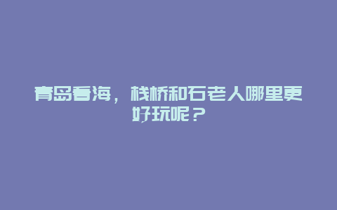 青岛看海，栈桥和石老人哪里更好玩呢？