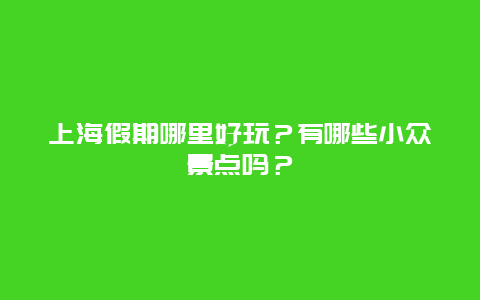 上海假期哪里好玩？有哪些小众景点吗？