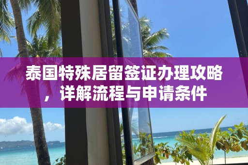 泰国特殊居留签证办理攻略，详解流程与申请条件