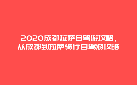 2020成都拉萨自驾游攻略，从成都到拉萨骑行自驾游攻略