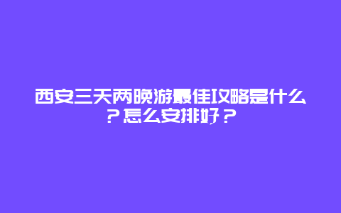 西安三天两晚游最佳攻略是什么？怎么安排好？