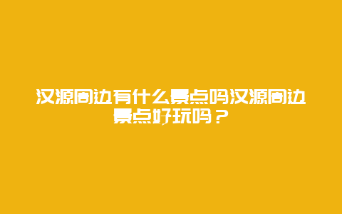 汉源周边有什么景点吗汉源周边景点好玩吗？