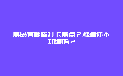 晨岛有哪些打卡景点？难道你不知道吗？