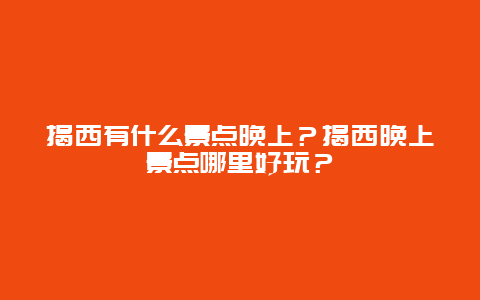 揭西有什么景点晚上？揭西晚上景点哪里好玩？