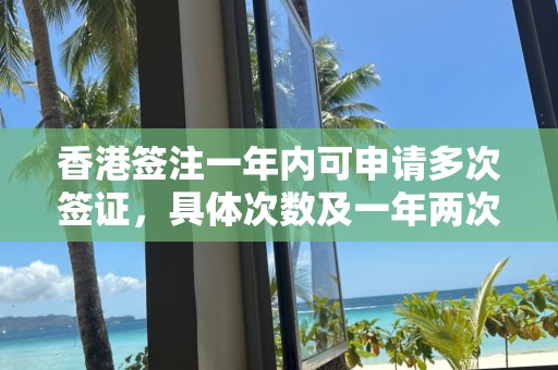 香港签注一年内可申请多次签证，具体次数及一年两次含义解析