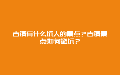 古镇有什么坑人的景点？古镇景点如何避坑？