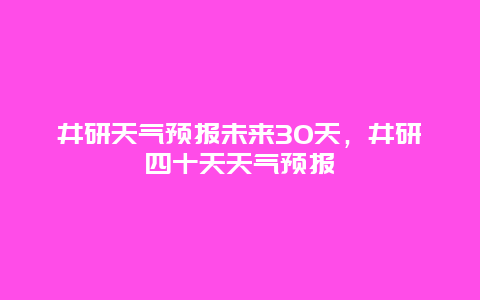 井研天气预报未来30天，井研四十天天气预报