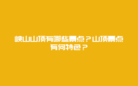 峡山山顶有哪些景点？山顶景点有何特色？