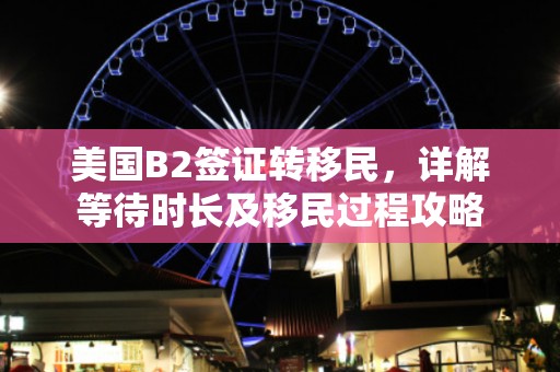 美国B2签证转移民，详解等待时长及移民过程攻略