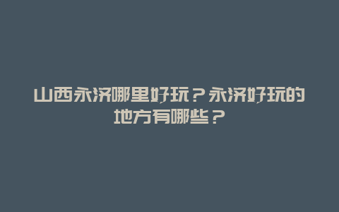山西永济哪里好玩？永济好玩的地方有哪些？