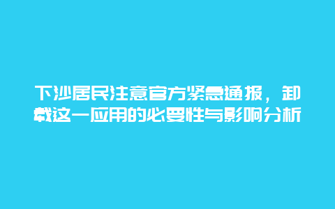 下沙居民注意官方紧急通报，卸载这一应用的必要性与影响分析
