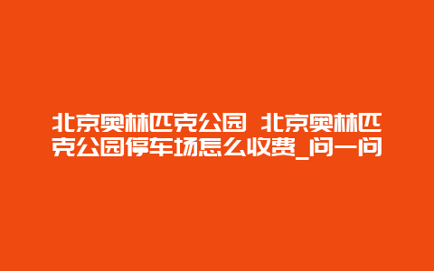 北京奥林匹克公园 北京奥林匹克公园停车场怎么收费_问一问