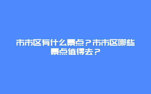 市市区有什么景点？市市区哪些景点值得去？