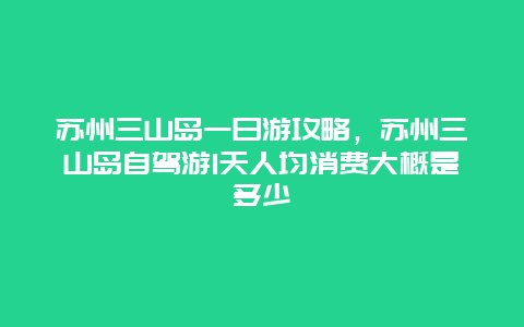 苏州三山岛一日游攻略，苏州三山岛自驾游1天人均消费大概是多少