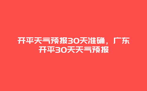 开平天气预报30天准确，广东开平30天天气预报