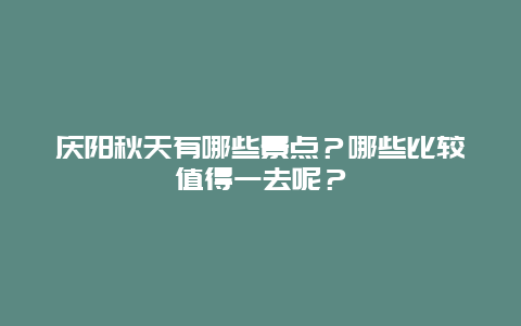 庆阳秋天有哪些景点？哪些比较值得一去呢？