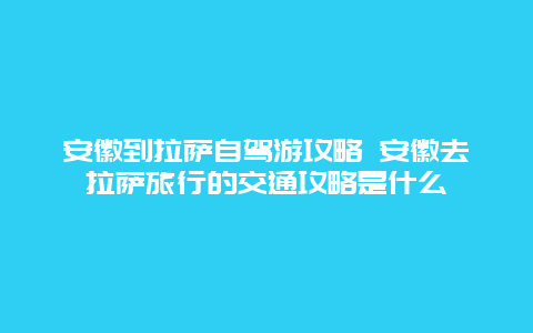 安徽到拉萨自驾游攻略 安徽去拉萨旅行的交通攻略是什么