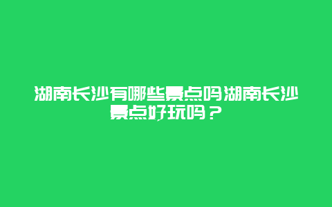 湖南长沙有哪些景点吗湖南长沙景点好玩吗？