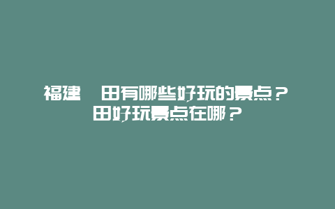福建莆田有哪些好玩的景点？莆田好玩景点在哪？