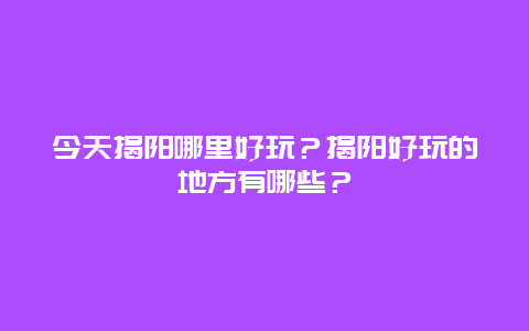 今天揭阳哪里好玩？揭阳好玩的地方有哪些？