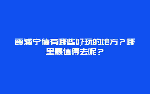 霞浦宁德有哪些好玩的地方？哪里最值得去呢？