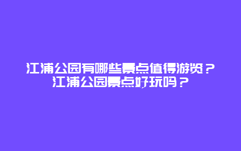 江浦公园有哪些景点值得游览？江浦公园景点好玩吗？