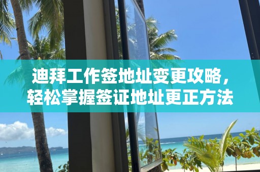 迪拜工作签地址变更攻略，轻松掌握签证地址更正方法