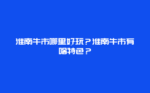 淮南牛市哪里好玩？淮南牛市有啥特色？
