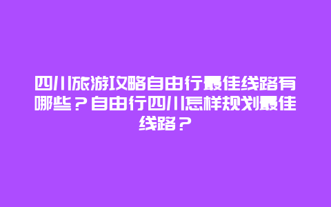 四川旅游攻略自由行最佳线路有哪些？自由行四川怎样规划最佳线路？