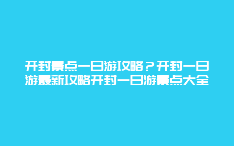 开封景点一日游攻略？开封一日游最新攻略开封一日游景点大全