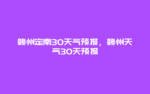赣州定南30天气预报，赣州天气30天预报