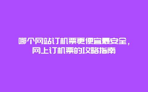 哪个网站订机票更便宜最安全，网上订机票的攻略指南