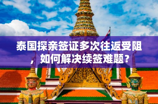 泰国探亲签证多次往返受阻，如何解决续签难题？