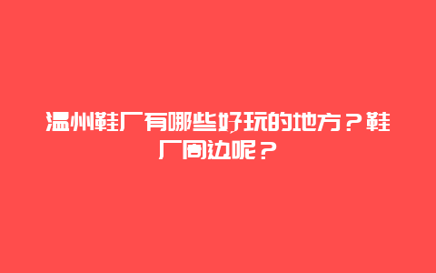 温州鞋厂有哪些好玩的地方？鞋厂周边呢？