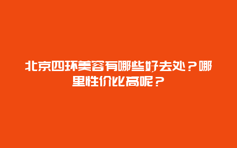 北京四环美容有哪些好去处？哪里性价比高呢？
