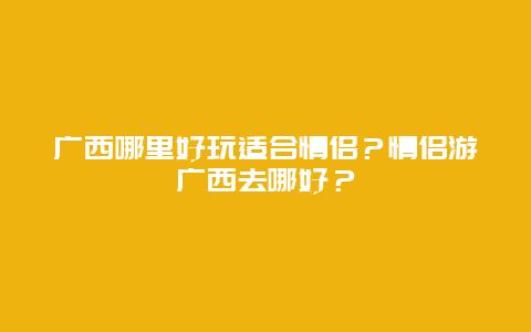 广西哪里好玩适合情侣？情侣游广西去哪好？
