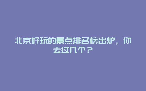 北京好玩的景点排名榜出炉，你去过几个？