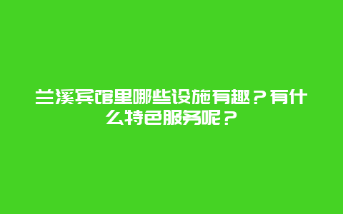 兰溪宾馆里哪些设施有趣？有什么特色服务呢？