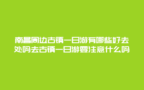 南昌周边古镇一日游有哪些好去处吗去古镇一日游要注意什么吗